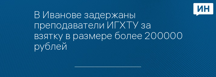 В Иванове задержаны преподаватели ИГХТУ за взятку в размере более 200000 рублей