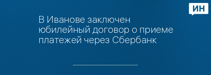 В Иванове заключен юбилейный договор о приеме платежей через Сбербанк