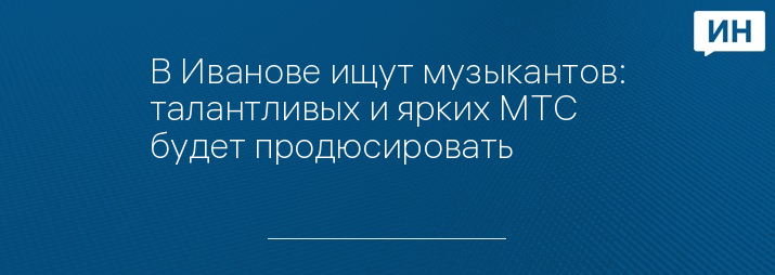 В Иванове ищут музыкантов: талантливых и ярких МТС будет продюсировать