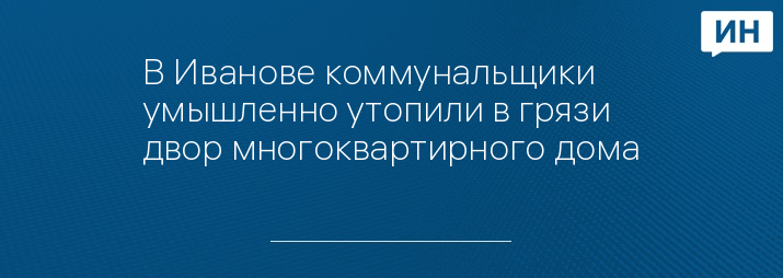 В Иванове коммунальщики умышленно утопили в грязи двор многоквартирного дома