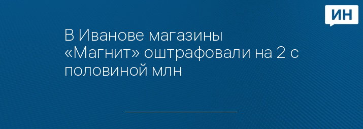 В Иванове магазины «Магнит» оштрафовали на 2 с половиной млн