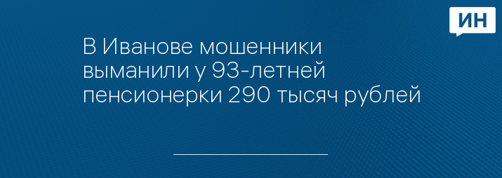 В Иванове мошенники выманили у 93-летней пенсионерки 290 тысяч рублей