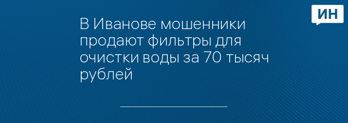 В Иванове мошенники продают фильтры для очистки воды за 70 тысяч рублей