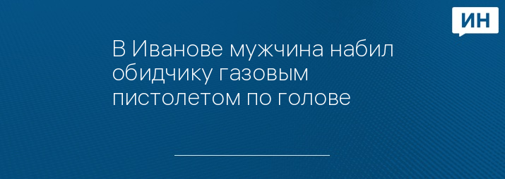 В Иванове мужчина набил обидчику газовым пистолетом по голове