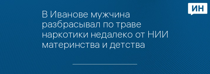 В Иванове мужчина разбрасывал по траве наркотики недалеко от НИИ материнства и детства