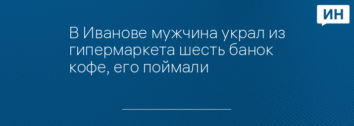 В Иванове мужчина украл из гипермаркета шесть банок кофе, его поймали