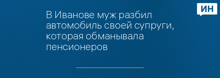 В Иванове муж разбил автомобиль своей супруги, которая обманывала пенсионеров