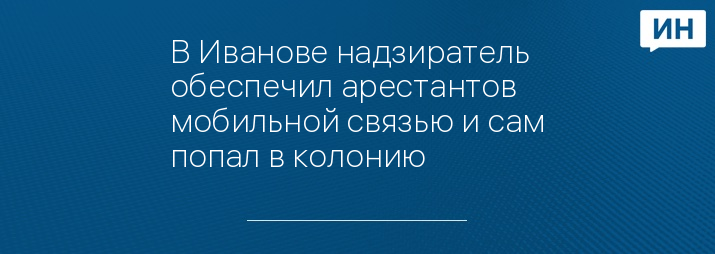 В Иванове надзиратель обеспечил арестантов мобильной связью и сам попал в колонию