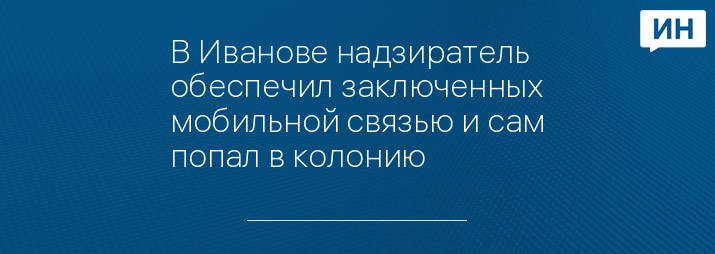 В Иванове надзиратель обеспечил заключенных мобильной связью и сам попал в колонию