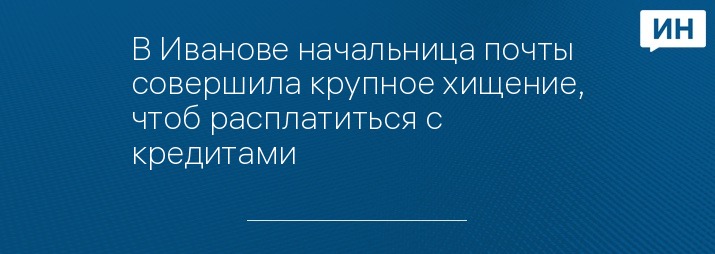 В Иванове начальница почты совершила крупное хищение, чтоб расплатиться с кредитами