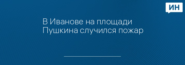 В Иванове на площади Пушкина случился пожар