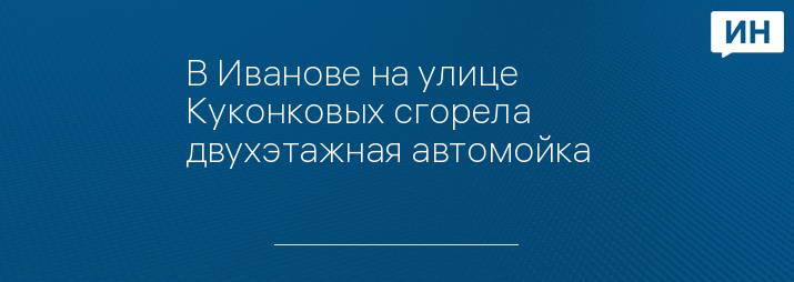 В Иванове на улице Куконковых сгорела двухэтажная автомойка  