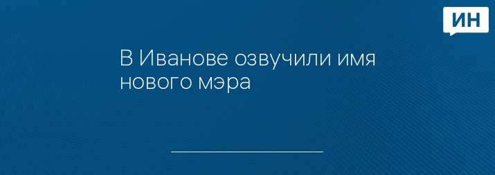 В Иванове озвучили имя нового мэра