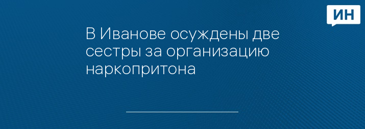 В Иванове осуждены две сестры за организацию наркопритона