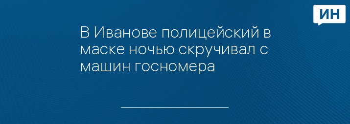 В Иванове полицейский в маске ночью скручивал с машин госномера