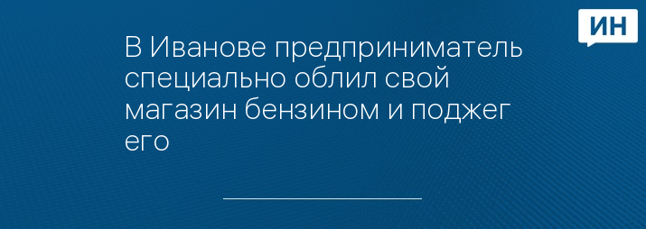 В Иванове предприниматель специально облил свой магазин бензином и поджег его