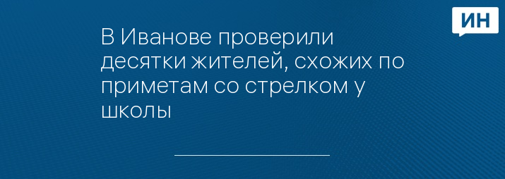 В Иванове проверили десятки жителей, схожих по приметам со стрелком у школы