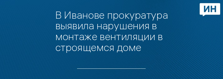 В Иванове прокуратура выявила нарушения в монтаже вентиляции в строящемся доме