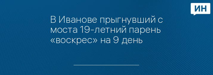 В Иванове прыгнувший с моста 19-летний парень «воскрес» на 9 день 