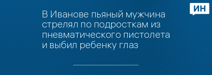 В Иванове пьяный мужчина стрелял по подросткам из пневматического пистолета и выбил ребенку глаз