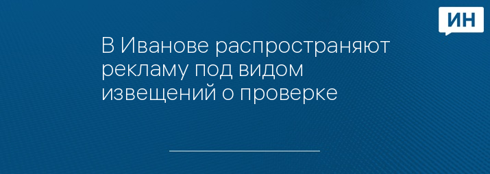 В Иванове распространяют рекламу под видом извещений о проверке