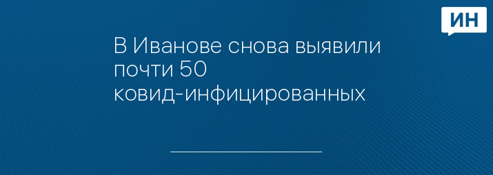 В Иванове снова выявили почти 50 ковид-инфицированных