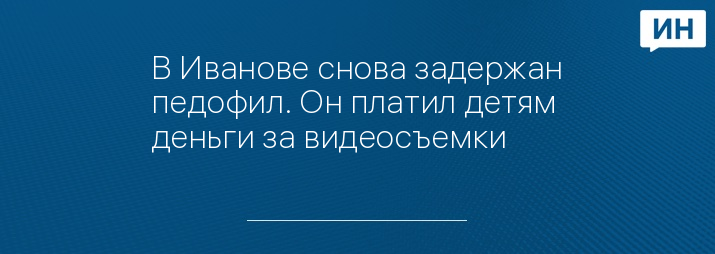 В Иванове снова задержан педофил. Он платил детям деньги за видеосъемки