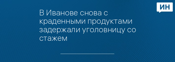 В Иванове снова с краденными продуктами задержали уголовницу со стажем