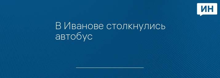 В Иванове столкнулись автобус 