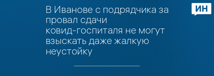 В Иванове с подрядчика за провал сдачи ковид-госпиталя не могут взыскать даже жалкую неустойку