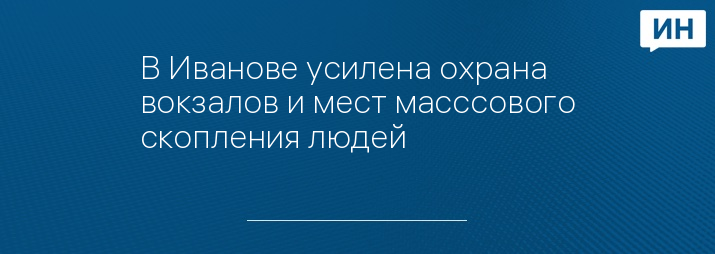 В Иванове усилена охрана вокзалов и мест масссового скопления людей