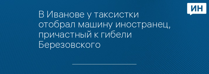 В Иванове у таксистки отобрал машину иностранец, причастный к гибели Березовского