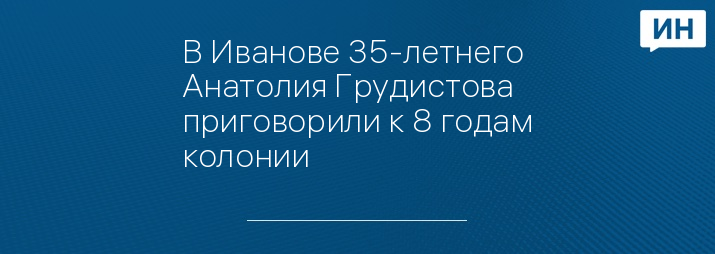 В Иванове 35-летнего Анатолия Грудистова приговорили к 8 годам колонии 