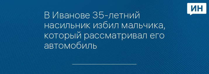 В Иванове 35-летний насильник избил мальчика, который рассматривал его автомобиль