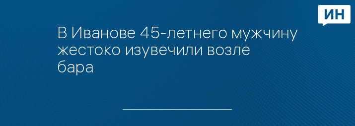 В Иванове 45-летнего мужчину жестоко изувечили возле бара