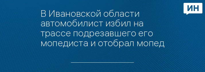 В Ивановской области автомобилист избил на трассе подрезавшего его мопедиста и отобрал мопед