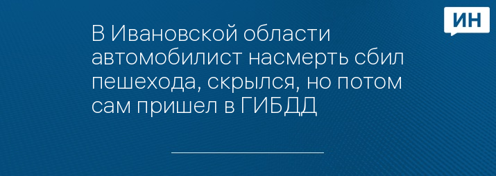 В Ивановской области автомобилист насмерть сбил пешехода, скрылся, но потом сам пришел в ГИБДД 