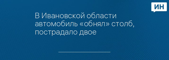 В Ивановской области автомобиль «обнял» столб, пострадало двое