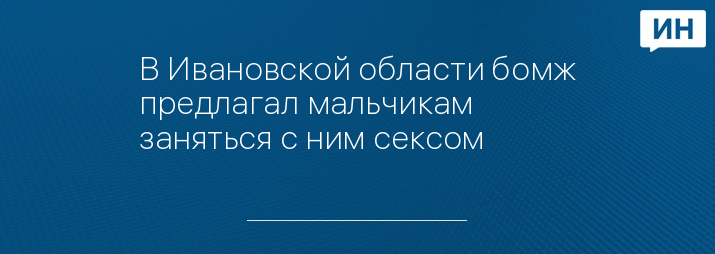 В Ивановской области бомж предлагал мальчикам заняться с ним сексом