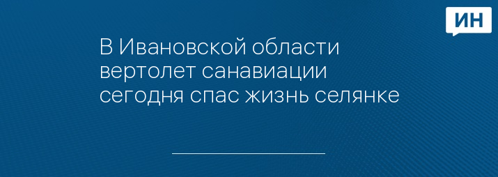 В Ивановской области вертолет санавиации сегодня спас жизнь селянке