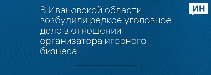 В Ивановской области возбудили редкое уголовное дело в отношении организатора игорного бизнеса 