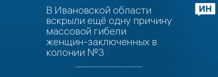 В Ивановской области вскрыли ещё одну причину массовой гибели женщин-заключенных в колонии №3