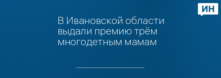 В Ивановской области выдали премию трём многодетным мамам - Ивановские