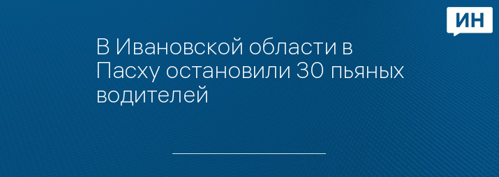 В Ивановской области в Пасху остановили 30 пьяных водителей