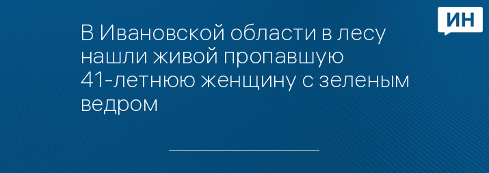 В Ивановской области в лесу нашли живой пропавшую 41-летнюю женщину с зеленым ведром