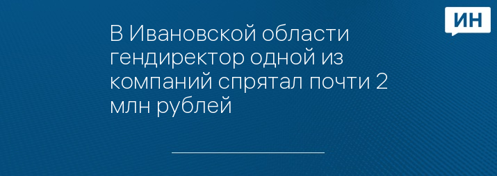 В Ивановской области гендиректор одной из компаний спрятал почти 2 млн рублей