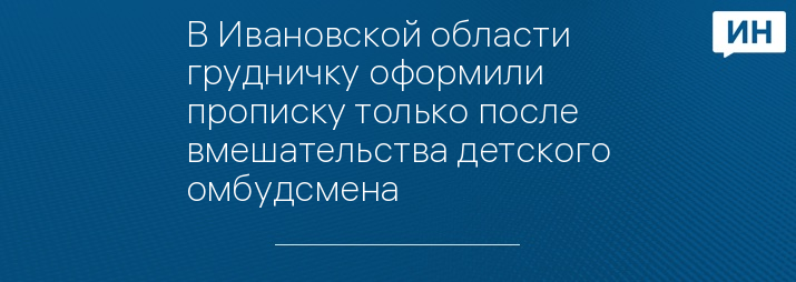 В Ивановской области грудничку оформили прописку только после вмешательства детского омбудсмена