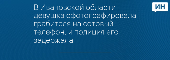 В Ивановской области девушка сфотографировала грабителя на сотовый телефон, и полиция его задержала