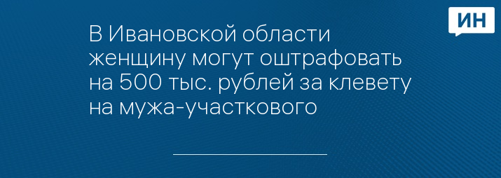 В Ивановской области женщину могут оштрафовать на 500 тыс. рублей за клевету на мужа-участкового