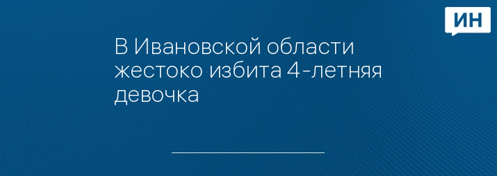 В Ивановской области жестоко избита 4-летняя девочка